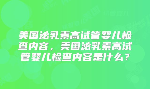 美国泌乳素高试管婴儿检查内容，美国泌乳素高试管婴儿检查内容是什么？