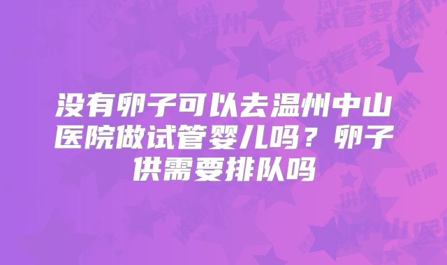 没有卵子可以去温州中山医院做试管婴儿吗？卵子供需要排队吗