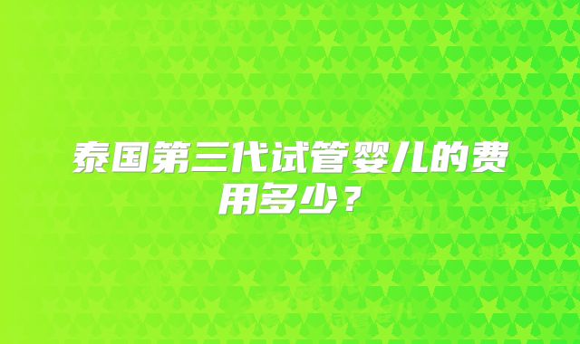 泰国第三代试管婴儿的费用多少?