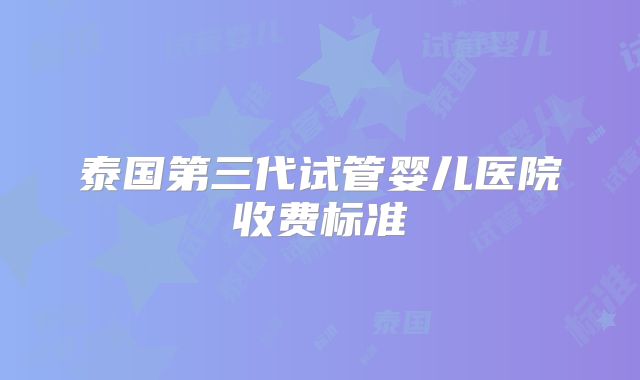 泰国第三代试管婴儿医院收费标准