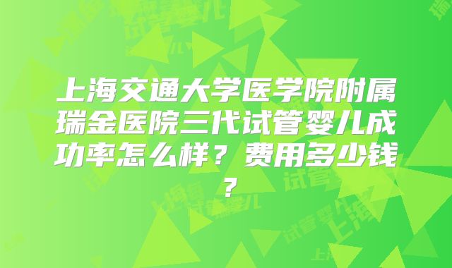 上海交通大学医学院附属瑞金医院三代试管婴儿成功率怎么样?费用多少钱?