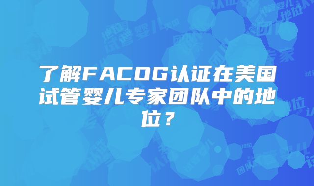 了解FACOG认证在美国试管婴儿专家团队中的地位？