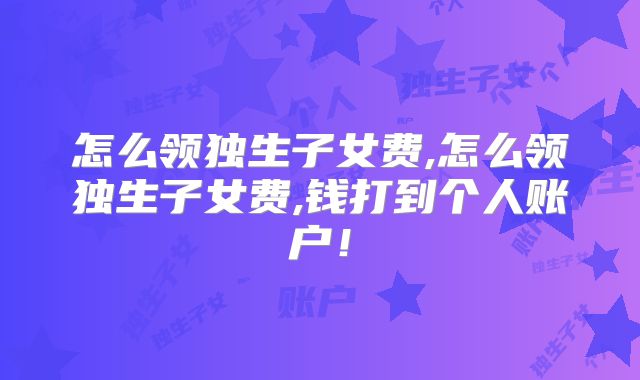 怎么领独生子女费,怎么领独生子女费,钱打到个人账户!