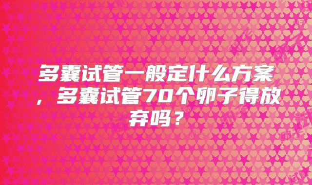 多囊试管一般定什么方案，多囊试管70个卵子得放弃吗？