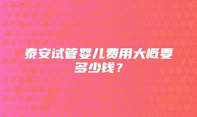 泰安试管婴儿费用大概要多少钱？
