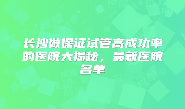 长沙做保证试管高成功率的医院大揭秘，最新医院名单