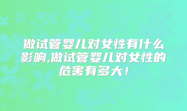 做试管婴儿对女性有什么影响,做试管婴儿对女性的危害有多大！