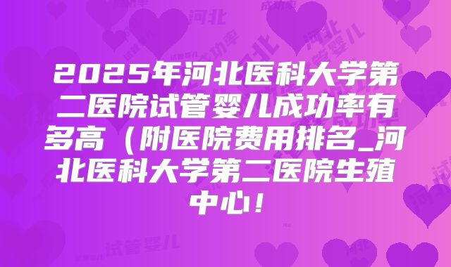 2025年河北医科大学第二医院试管婴儿成功率有多高(附医院费用排名_河北医科大学第二医院生殖中心!