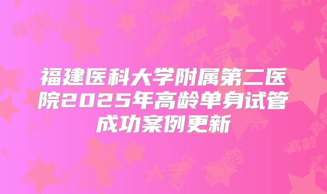 福建医科大学附属第二医院2025年高龄单身试管成功案例更新