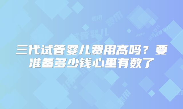 三代试管婴儿费用高吗？要准备多少钱心里有数了