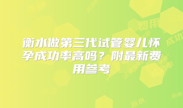 衡水做第三代试管婴儿怀孕成功率高吗？附最新费用参考