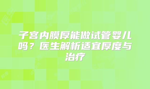 子宫内膜厚能做试管婴儿吗？医生解析适宜厚度与治疗