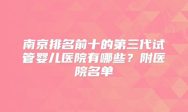 南京排名前十的第三代试管婴儿医院有哪些？附医院名单