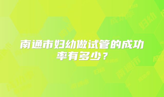 南通市妇幼做试管的成功率有多少？