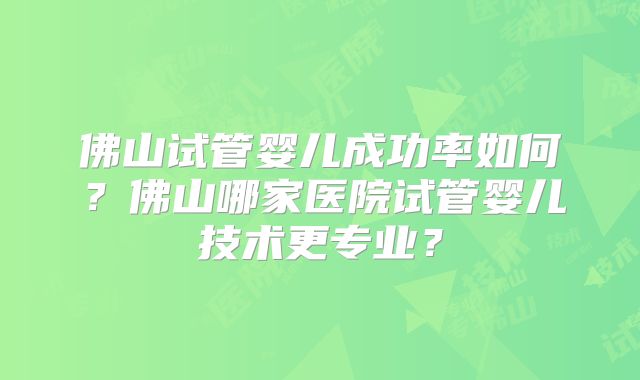 佛山试管婴儿成功率如何?佛山哪家医院试管婴儿技术更专业?