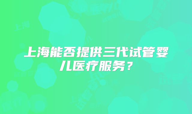 上海能否提供三代试管婴儿医疗服务？