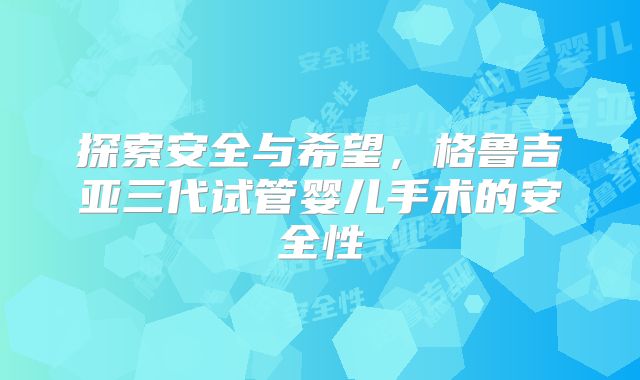 探索安全与希望，格鲁吉亚三代试管婴儿手术的安全性