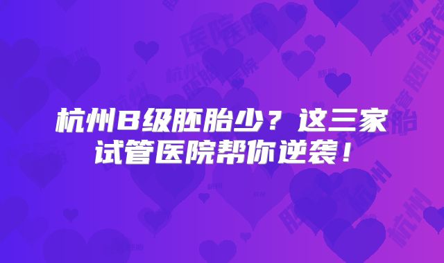 杭州B级胚胎少？这三家试管医院帮你逆袭！