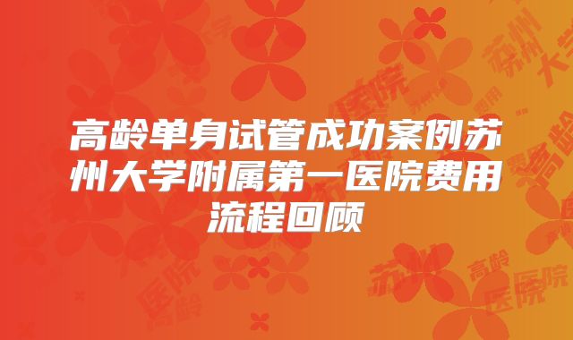 高龄单身试管成功案例苏州大学附属第一医院费用流程回顾