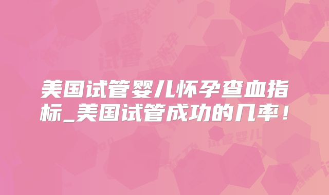 美国试管婴儿怀孕查血指标_美国试管成功的几率！