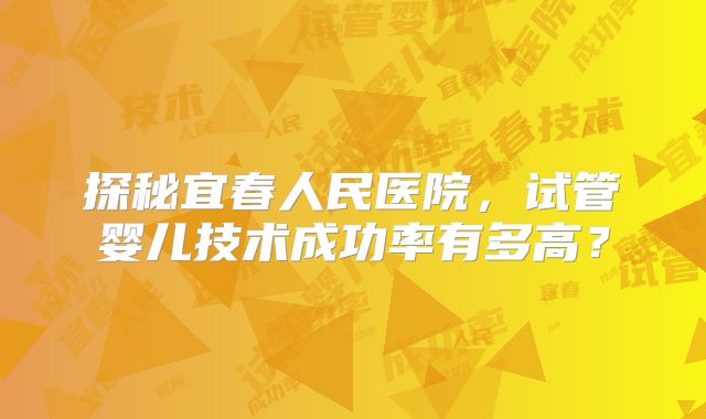 探秘宜春人民医院，试管婴儿技术成功率有多高？