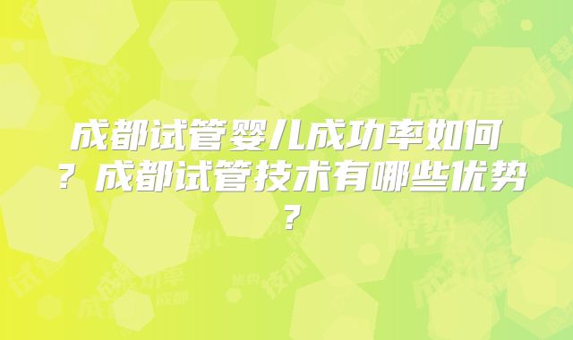 成都试管婴儿成功率如何？成都试管技术有哪些优势？