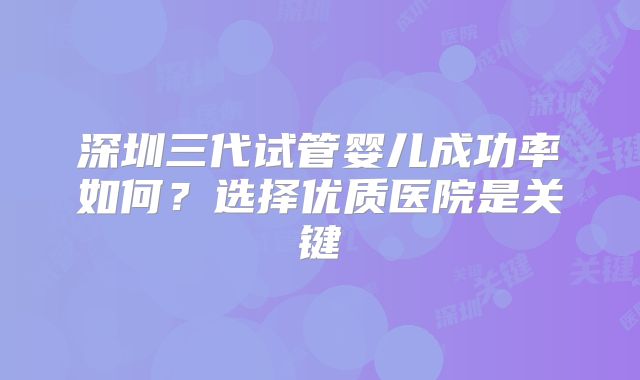 深圳三代试管婴儿成功率如何？选择优质医院是关键