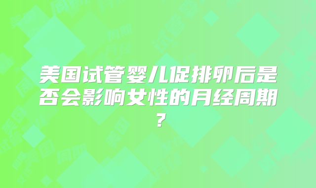 美国试管婴儿促排卵后是否会影响女性的月经周期？