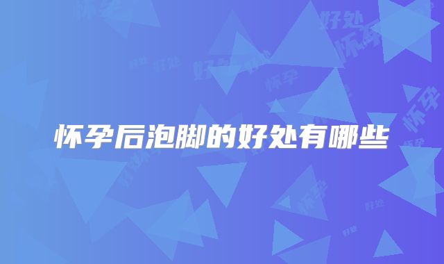 怀孕后泡脚的好处有哪些