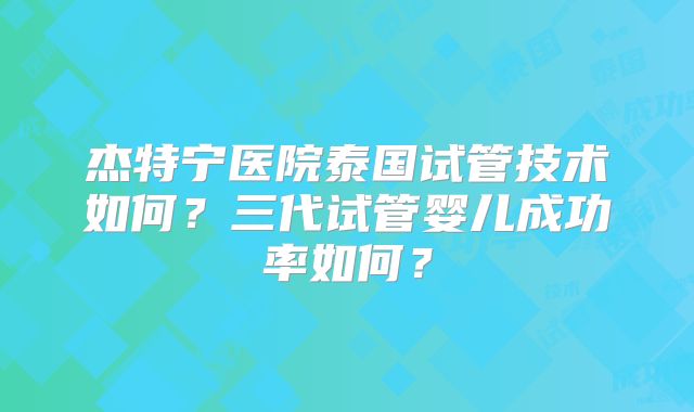 杰特宁医院泰国试管技术如何？三代试管婴儿成功率如何？
