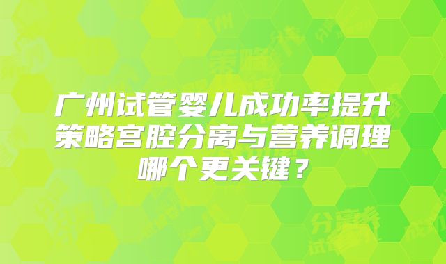 广州试管婴儿成功率提升策略宫腔分离与营养调理哪个更关键？