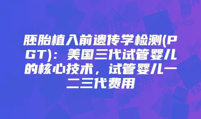 胚胎植入前遗传学检测(PGT)：美国三代试管婴儿的核心技术，试管婴儿一二三代费用