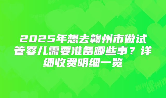 2025年想去赣州市做试管婴儿需要准备哪些事?详细收费明细一览