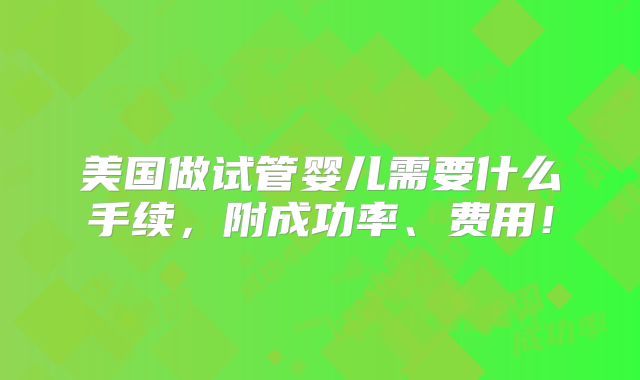 美国做试管婴儿需要什么手续，附成功率、费用！