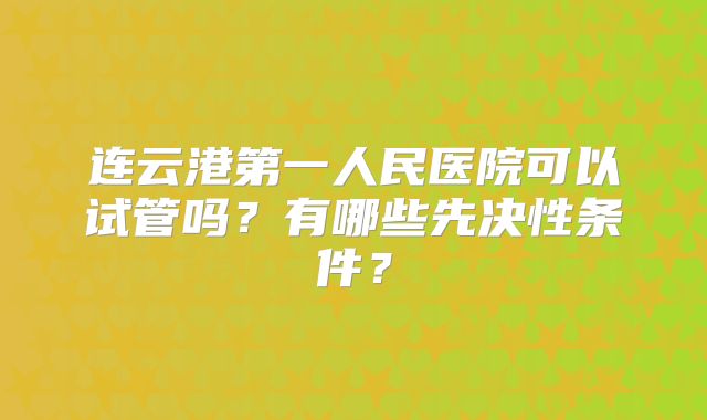 连云港第一人民医院可以试管吗？有哪些先决性条件？