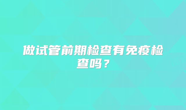 做试管前期检查有免疫检查吗？