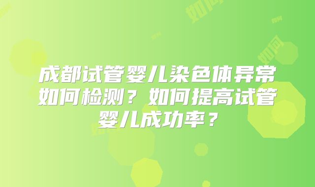 成都试管婴儿染色体异常如何检测？如何提高试管婴儿成功率？