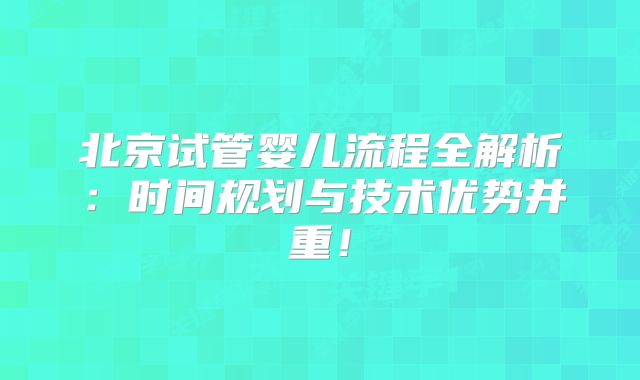 北京试管婴儿流程全解析：时间规划与技术优势并重！