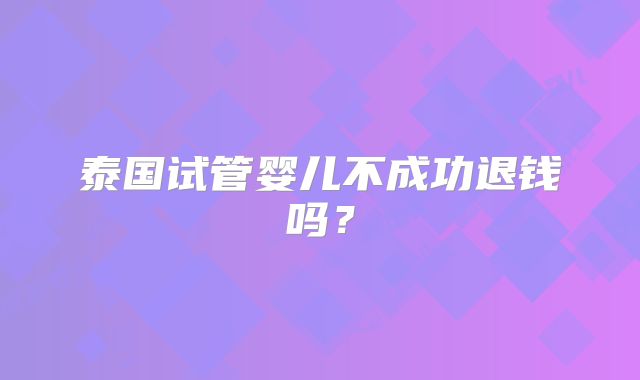 泰国试管婴儿不成功退钱吗？