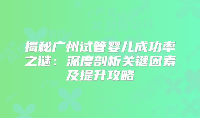 揭秘广州试管婴儿成功率之谜：深度剖析关键因素及提升攻略
