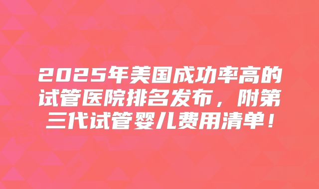 2025年美国成功率高的试管医院排名发布,附第三代试管婴儿费用清单!