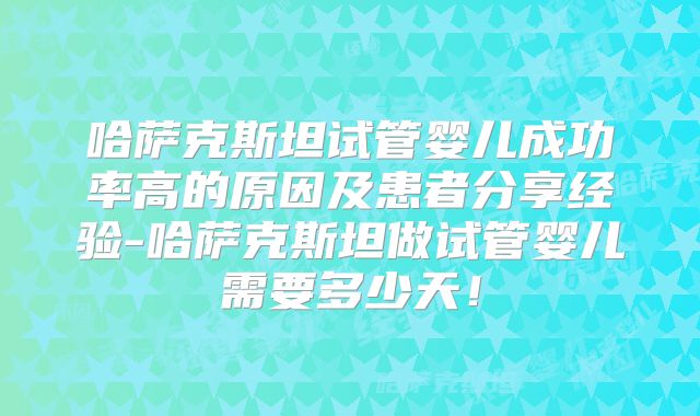 哈萨克斯坦试管婴儿成功率高的原因及患者分享经验-哈萨克斯坦做试管婴儿需要多少天！