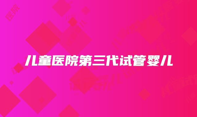 儿童医院第三代试管婴儿