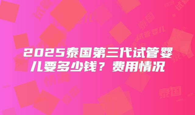 2025泰国第三代试管婴儿要多少钱？费用情况