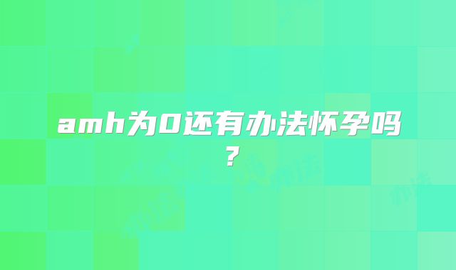 amh为0还有办法怀孕吗?