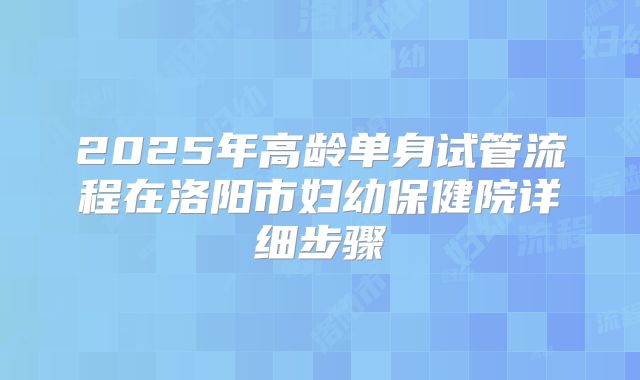 2025年高龄单身试管流程在洛阳市妇幼保健院详细步骤