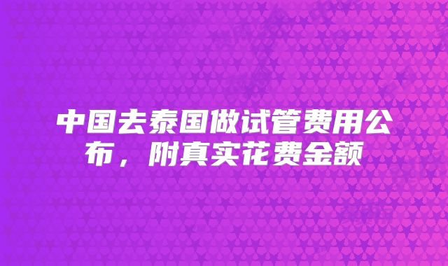 中国去泰国做试管费用公布,附真实花费金额