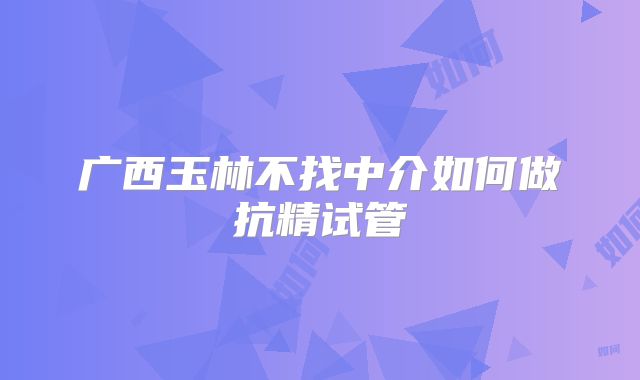 广西玉林不找中介如何做抗精试管