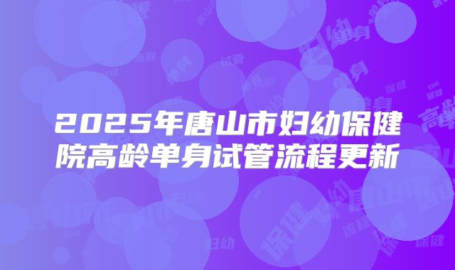 2025年唐山市妇幼保健院高龄单身试管流程更新