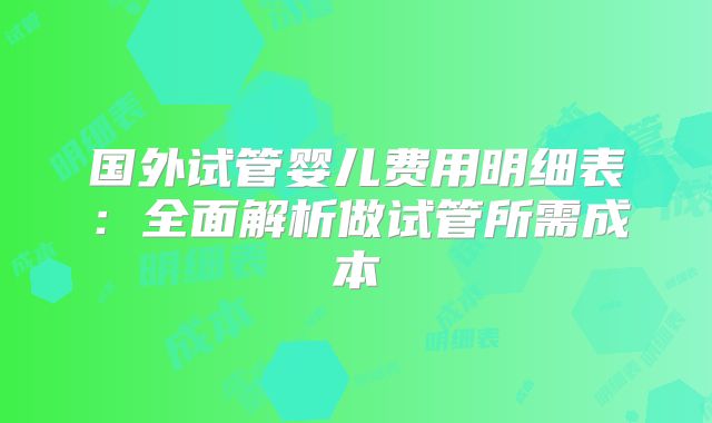 国外试管婴儿费用明细表：全面解析做试管所需成本